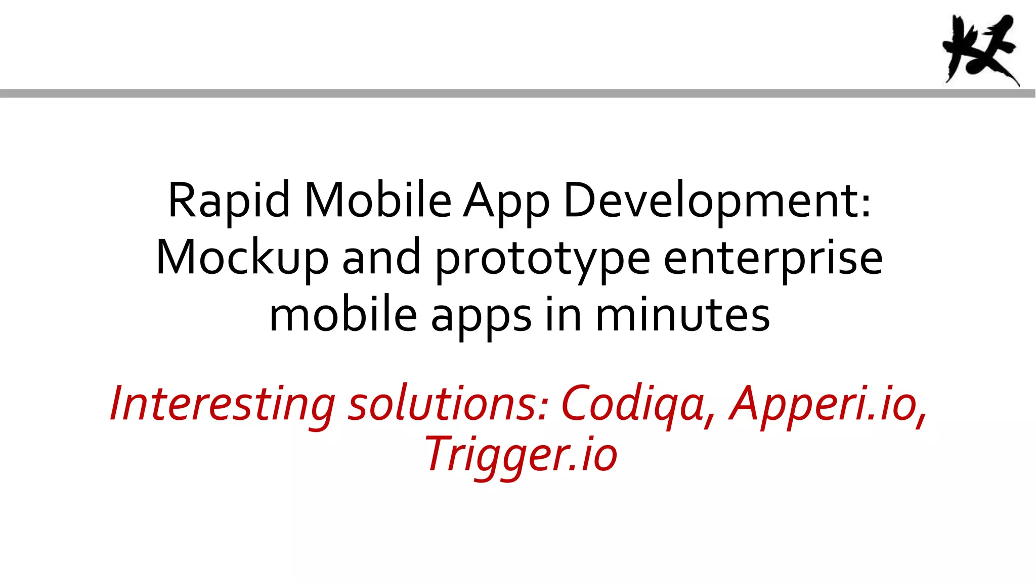 Rapid Mobile App Development:
Mockup and prototype enterprise
mobile apps in minutes
Interesting solutions: Codiqa, Apperi.io,
Trigger.io
 