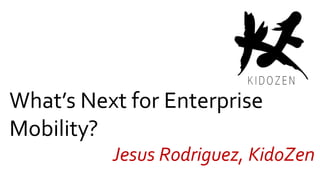 What’s Next for Enterprise
Mobility?
Jesus Rodriguez, KidoZen
 