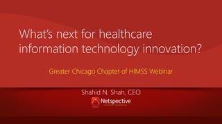 What’s next for healthcare
information technology innovation?
Greater Chicago Chapter of HIMSS Webinar
Shahid N. Shah, CEO

 