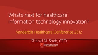 What’s next for healthcare
information technology innovation?
Vanderbilt Healthcare Conference 2012
Shahid N. Shah, CEO

 