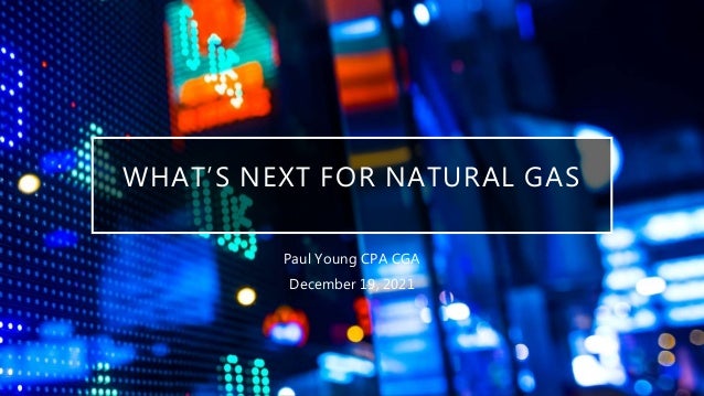 WHAT’S NEXT FOR NATURAL GAS
Paul Young CPA CGA
December 19, 2021
 