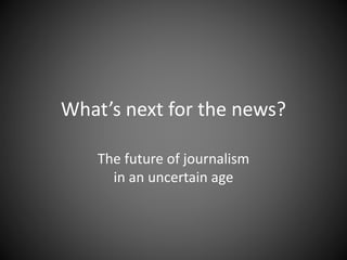 What’s next for the news? 
The future of journalism 
in an uncertain age 
 