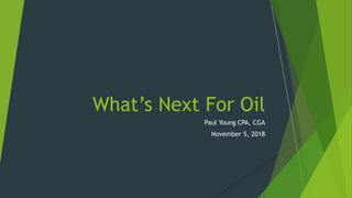 What’s Next For Oil
Paul Young CPA, CGA
November 5, 2018
 