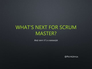 WHAT’S NEXT FOR SCRUM
MASTER?
AND WHY IT’S A MANAGER
@PIOTRURYGA
 