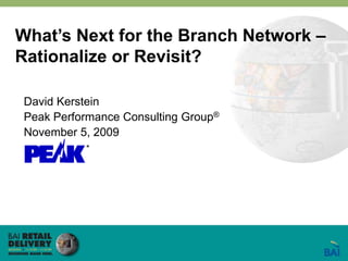 What’s Next for the Branch Network – Rationalize or Revisit? David Kerstein Peak Performance Consulting Group® November 5, 2009 