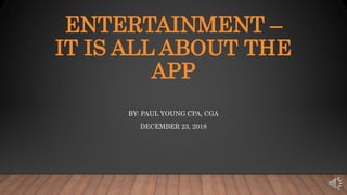 ENTERTAINMENT –
IT IS ALL ABOUT THE
APP
BY: PAUL YOUNG CPA, CGA
DECEMBER 23, 2018
 