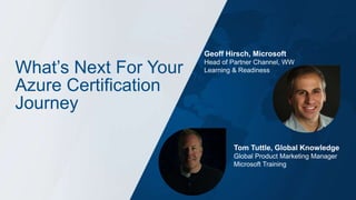 What’s Next For Your
Azure Certification
Journey
Geoff Hirsch, Microsoft
Head of Partner Channel, WW
Learning & Readiness
Tom Tuttle, Global Knowledge
Global Product Marketing Manager
Microsoft Training
 