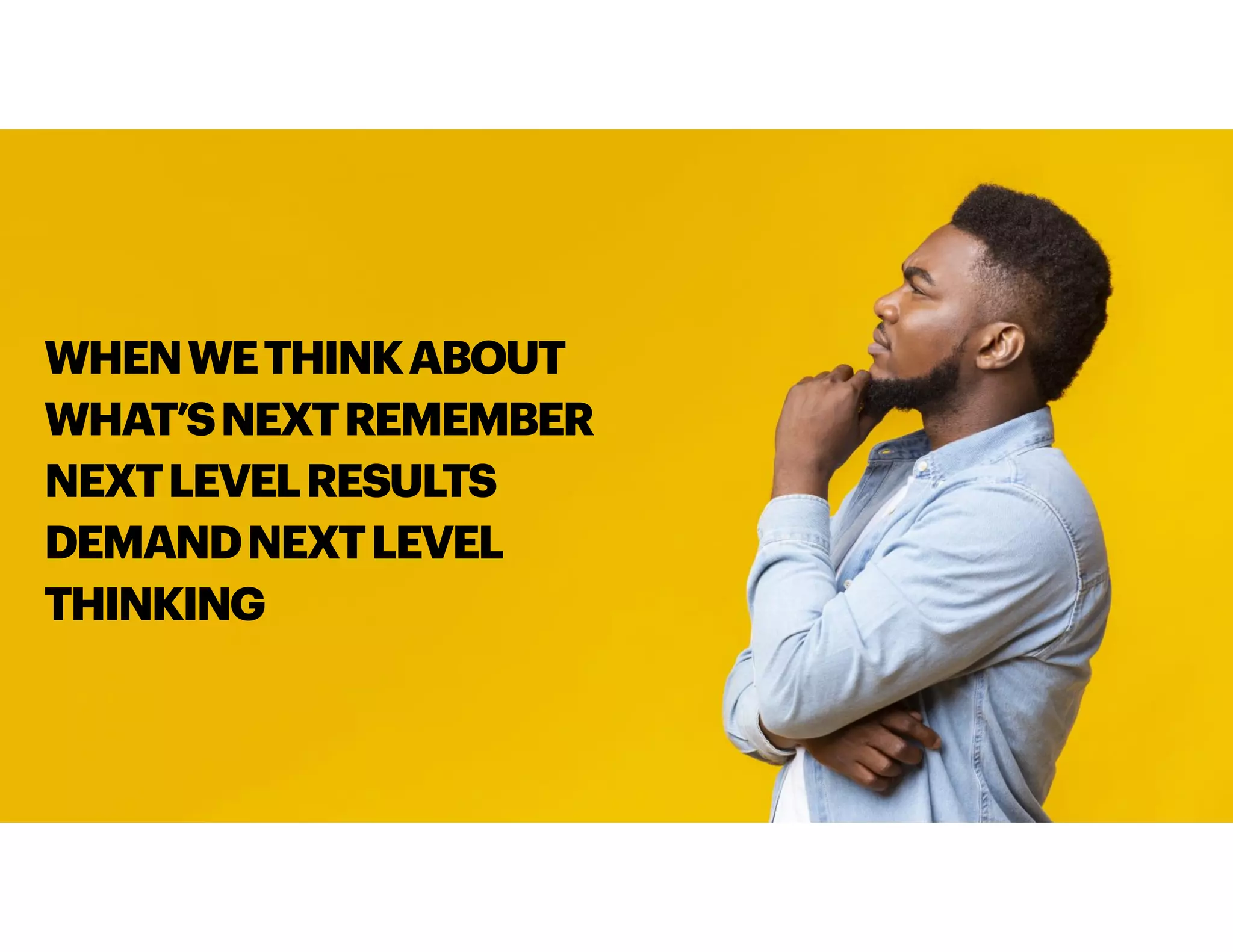WHENWETHINKABOUT
WHAT’SNEXTREMEMBER
NEXTLEVELRESULTS
DEMANDNEXTLEVEL
THINKING
 