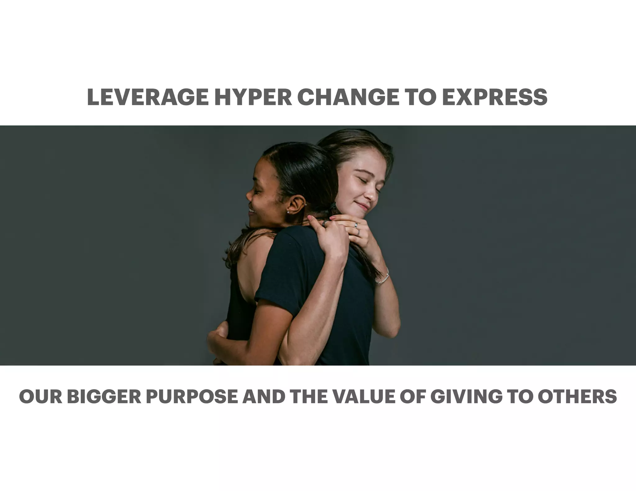 OUR BIGGER PURPOSE AND THE VALUE OF GIVING TO OTHERS
LEVERAGE HYPER CHANGE TO EXPRESS
 