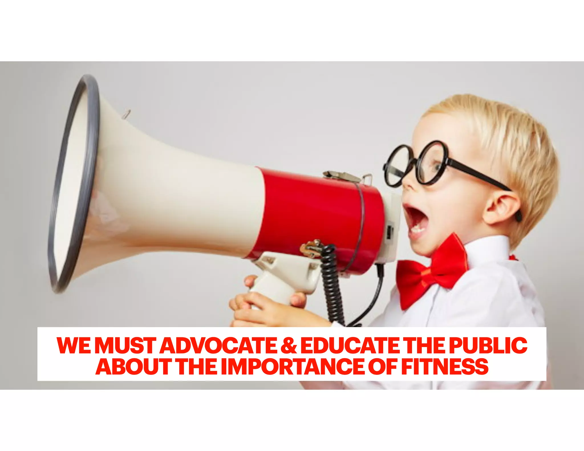 WEMUSTADVOCATE&EDUCATETHEPUBLIC
ABOUTTHEIMPORTANCEOFFITNESS
 