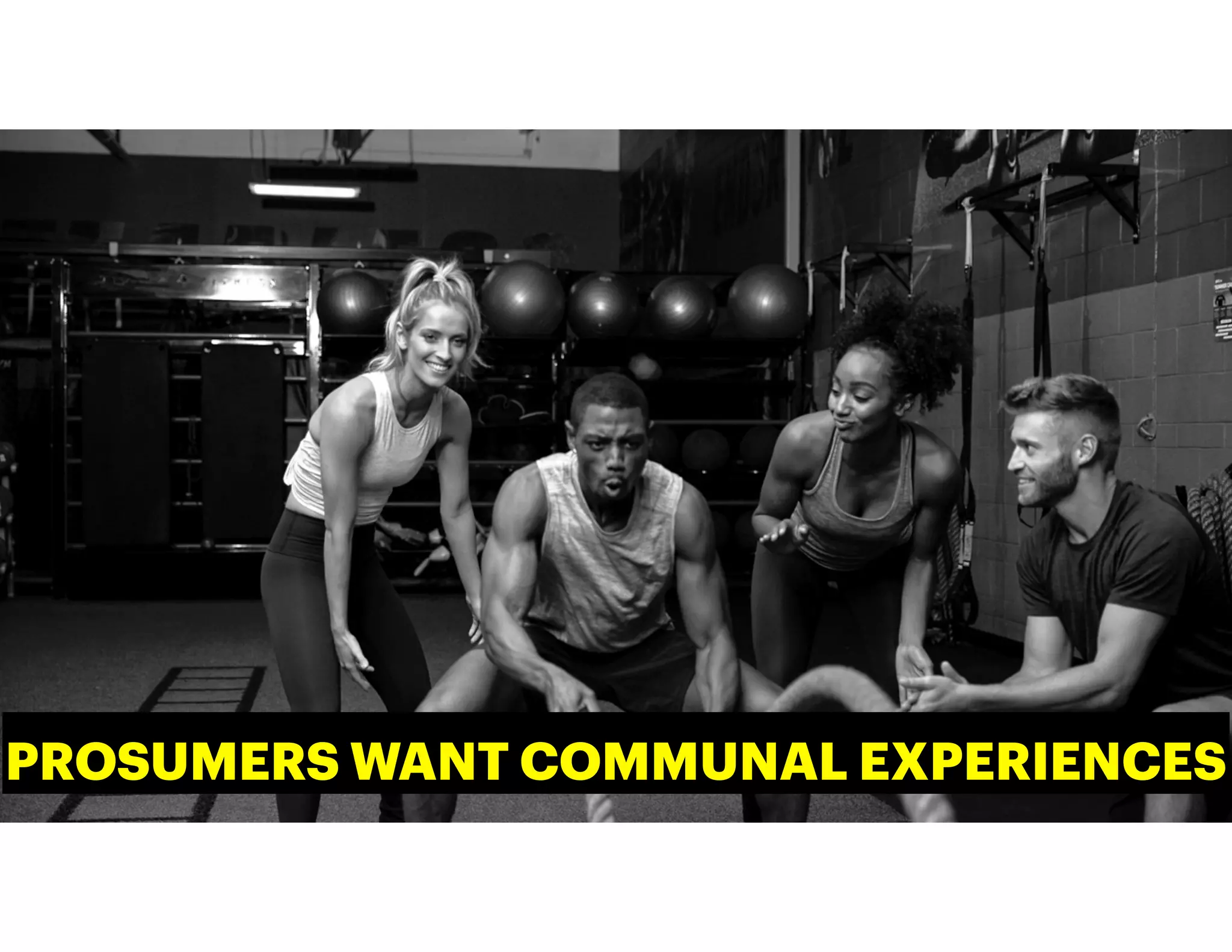 PROSUMERS WANT COMMUNAL EXPERIENCES
 