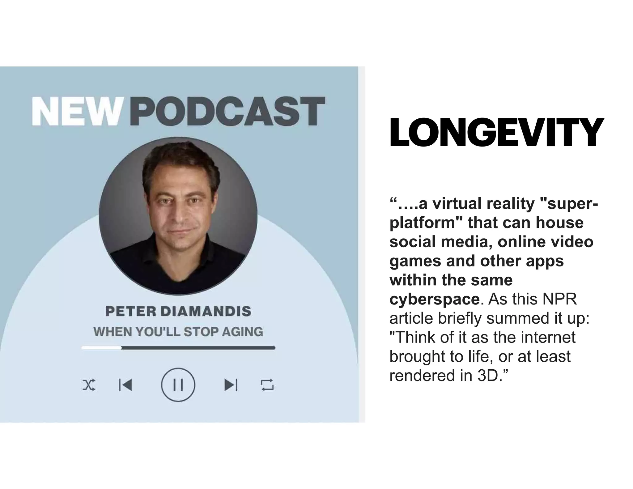 “….a virtual reality "super-
platform" that can house
social media, online video
games and other apps
within the same
cyberspace. As this NPR
article briefly summed it up:
"Think of it as the internet
brought to life, or at least
rendered in 3D.”
LONGEVITY
 