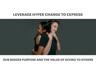 OUR BIGGER PURPOSE AND THE VALUE OF GIVING TO OTHERS
LEVERAGE HYPER CHANGE TO EXPRESS
 