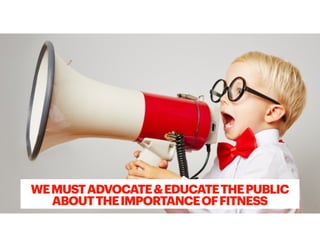 WEMUSTADVOCATE&EDUCATETHEPUBLIC
ABOUTTHEIMPORTANCEOFFITNESS
 