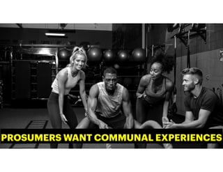 PROSUMERS WANT COMMUNAL EXPERIENCES
 
