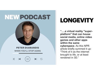 “….a virtual reality "super-
platform" that can house
social media, online video
games and other apps
within the same
cyberspace. As this NPR
article briefly summed it up:
"Think of it as the internet
brought to life, or at least
rendered in 3D.”
LONGEVITY
 