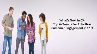 What's Next in CX:
Top 10 Trends For Effortless
Customer Engagement in 2017
 