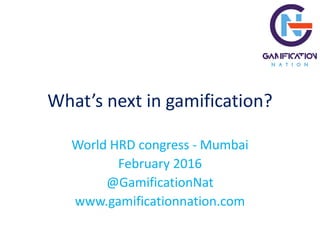 What’s next in gamification?
World HRD congress - Mumbai
February 2016
@GamificationNat
www.gamificationnation.com
 