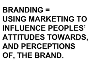 BRANDING = USING MARKETING TO INFLUENCE PEOPLES’ ATTITUDES TOWARDS, AND PERCEPTIONS OF, THE BRAND. 