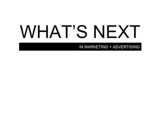 IN MARKETING + ADVERTISING WHAT’S NEXT 