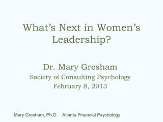 What’s Next in Women’s 
Leadership? 
Dr. Mary Gresham 
Society of Consulting Psychology 
February 8, 2013 
 