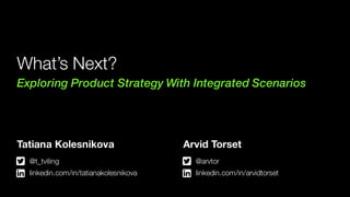 @t_tviling
linkedin.com/in/tatianakolesnikova
Tatiana Kolesnikova
@arvtor
linkedin.com/in/arvidtorset
Arvid Torset
What’s Next?
Exploring Product Strategy With Integrated Scenarios
 