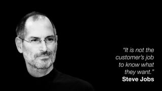 “It is not the
customer’s job
to know what
they want.”
Steve Jobs
 