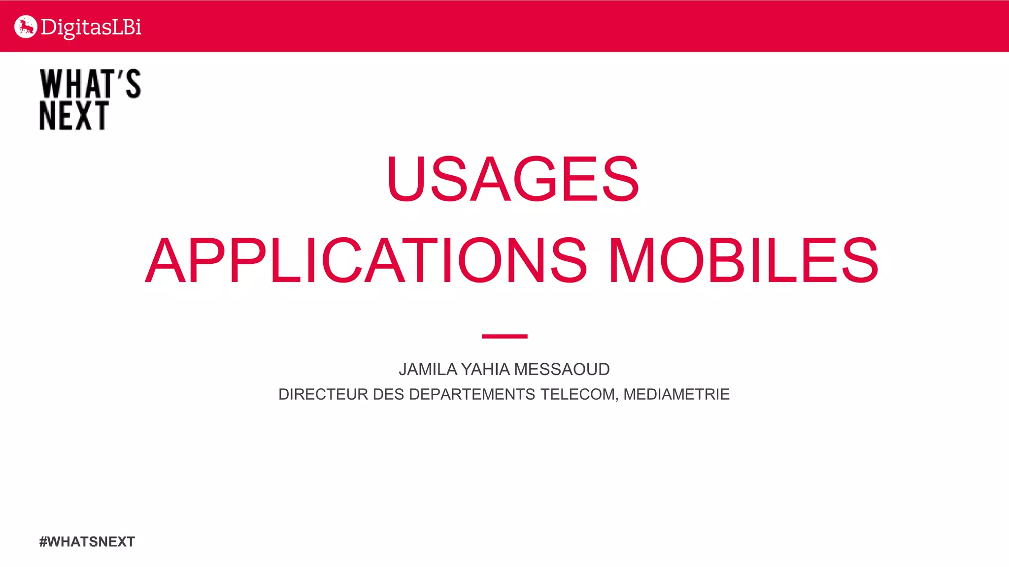 USAGES
APPLICATIONS MOBILES
JAMILA YAHIA MESSAOUD
DIRECTEUR DES DEPARTEMENTS TELECOM, MEDIAMETRIE
#WHATSNEXT
 