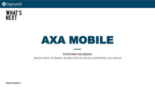 AXA MOBILE
STEPHANE DELBEQUE
GROUP HEAD OF MOBILE & DIRECTOR OF DIGITAL EXPERTISE, AXA GROUP
#WHATSNEXT
 