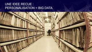 UNE IDEE RECUE :
PERSONALISATION = BIG DATA
 