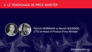 4. LE TEMOIGNAGE DE PRICE MINISTER
Patrick HERRMANN et Benoît BOURDON,
CTO et Head of Product Price Minister
#WhatsNextPerso
 