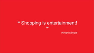 ❝ Shopping is entertainment!
❞
Hiroshi Mikitani
 