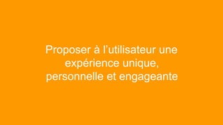 Proposer à l’utilisateur une
expérience unique,
personnelle et engageante
 