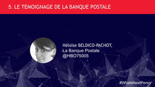 5. LE TEMOIGNAGE DE LA BANQUE POSTALE
Héloïse BELDICO-PACHOT,
La Banque Postale
@HBO75005
#WhatsNextPerso
 