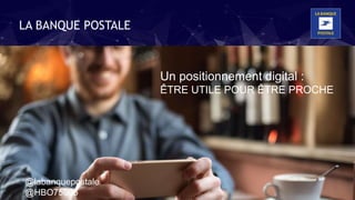 Un positionnement digital :
ÊTRE UTILE POUR ÊTRE PROCHE
LA BANQUE POSTALE
@labanquepostale
@HBO75005
 