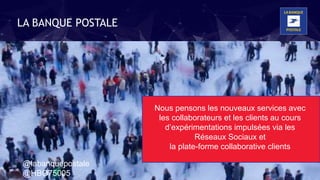 @labanquepostale @HBO75005
Nous pensons les nouveaux services avec
les collaborateurs et les clients au cours
d’expérimentations impulsées via les
Réseaux Sociaux et
la plate-forme collaborative clients
LA BANQUE POSTALE
@labanquepostale
@HBO75005
 