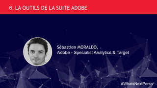 6. LA OUTILS DE LA SUITE ADOBE
Sébastien MORALDO,
Adobe - Specialist Analytics & Target
#WhatsNextPerso
 