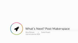 What’s Next? Post Makerspace
Brian Pichman | Evolve Project
Internet Librarian 2018
!
 