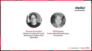 Hello!
Phill Agnew
Product Marketing Manager,
Brandwatch
Thomas Crampton
Global Consulting Principal,
Marketing Transformation
OgilvyRED
 