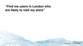 “Find me users in London who
are likely to visit my store”
 