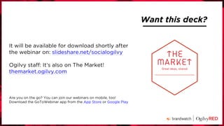 Want this deck?
It will be available for download shortly after
the webinar on: slideshare.net/socialogilvy
Ogilvy staff: It’s also on The Market!
themarket.ogilvy.com
Are you on the go? You can join our webinars on mobile, too!
Download the GoToWebinar app from the App Store or Google Play
 