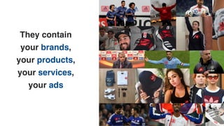 They contain
your brands,
your products,
your services,
your ads
 
