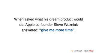 When asked what his dream product would
do, Apple co-founder Steve Wozniak
answered: “give me more time”.
 