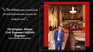 “in The richest people in worldlook
for and buildnetwork, everyone else
looksfor work”…
Christopher Albeza
Civil Engineer/ASEAN
Engineer
Digital Business Entrepreneur
 