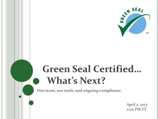 Green Seal Certified…
   What’s Next?
Our team, our tools, and ongoing compliance.


                                               April 2, 2013
                                               2:00 PM ET
 