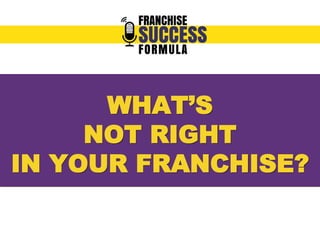 WHAT’S 
NOT RIGHT 
IN YOUR FRANCHISE? 
 
