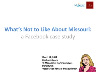 What’s Not to Like About Missouri:
      a Facebook case study


              March 14, 2012
              Stephanie Lynch
              PR Manager at Hoffman|Lewis
              @theslynch
              Presentation for Mid-Missouri PRSA
 