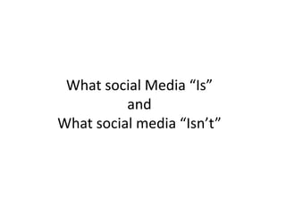 What social Media “Is”                 and   What social media “Isn’t” 