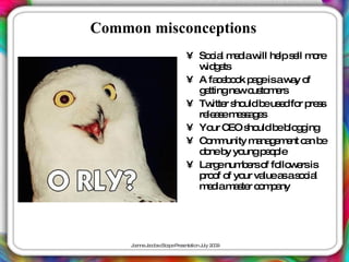 Common misconceptions
                          • So ia m d w he s ll m re
                               c l e ia ill lp e o
                            w g ts
                              id e
                          • A fa e o k p g isaw y o
                                  cb o ae       a f
                            g ttingne c to e
                             e        w us m rs
                          • Tw r s uld b us d fo p s
                                itte ho    e e r re s
                            re a em s a e
                              le s e s g s
                          • Yo C s uld b b g ing
                                ur EO ho     e lo g
                          • C m unity m na e e c n b
                             o m         a g m nt a e
                            d neb yo
                             o y ungp o le ep
                          • La enum e o fo w rsis
                               rg     b rs f llo e
                            p o o yo va a as c l
                             ro f f ur lue s o ia
                            md ms rc m a
                              e ia a te o p ny




     J a J c b c a eP s nta n J 2 0
      o nne a o s Sc p re e tio uly 0 9
 