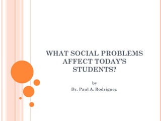 WHAT SOCIAL PROBLEMS AFFECT TODAY’S STUDENTS? by Dr. Paul A. Rodríguez  